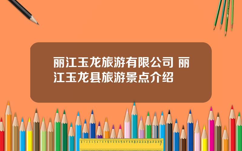 丽江玉龙旅游有限公司 丽江玉龙县旅游景点介绍